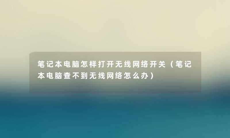 笔记本电脑怎样打开无线网络开关（笔记本电脑查不到无线网络怎么办）