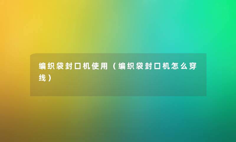 编织袋封口机使用（编织袋封口机怎么穿线）