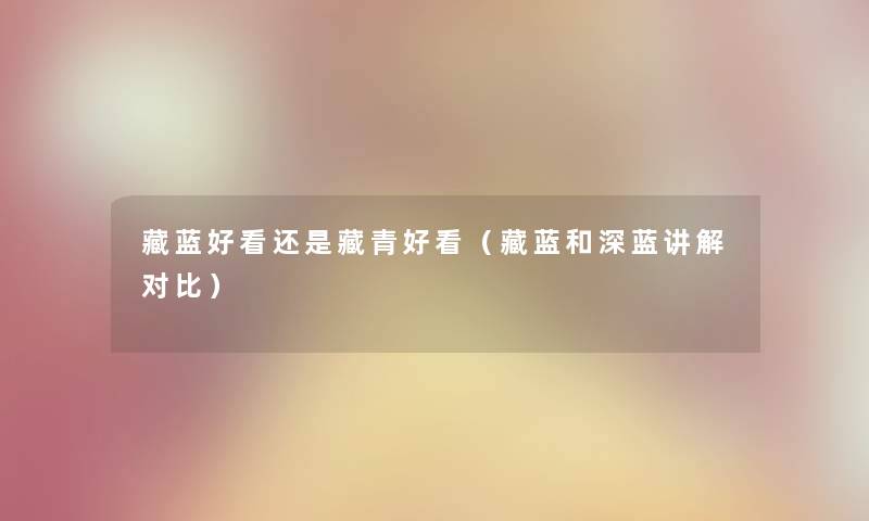 藏蓝好看还是藏青好看（藏蓝和深蓝讲解对比）