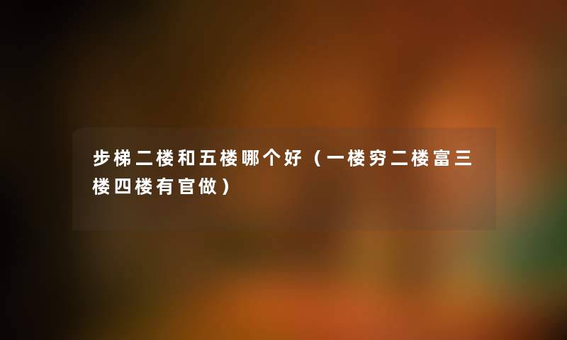 步梯二楼和五楼哪个好（一楼穷二楼富三楼四楼有官做）