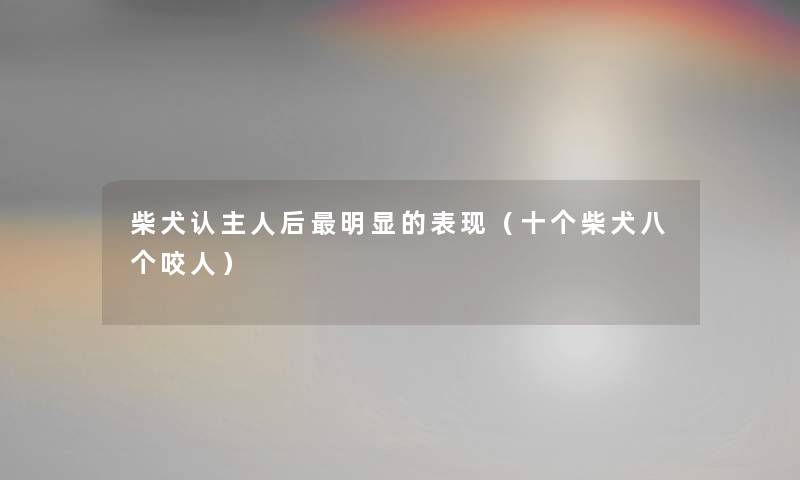 柴犬认主人后明显的表现（十个柴犬八个咬人）
