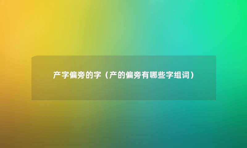 产字偏旁的字（产的偏旁有哪些字组词）