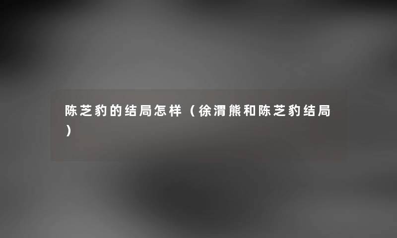 陈芝豹的结局怎样（徐渭熊和陈芝豹结局）