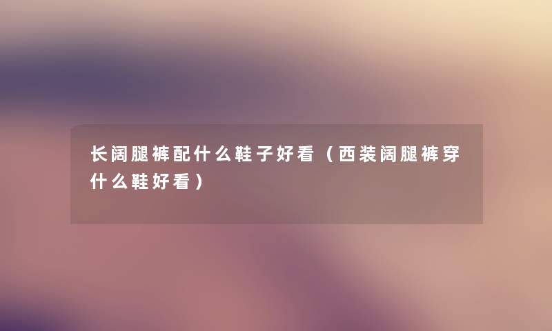 长阔腿裤配什么鞋子好看（西装阔腿裤穿什么鞋好看）