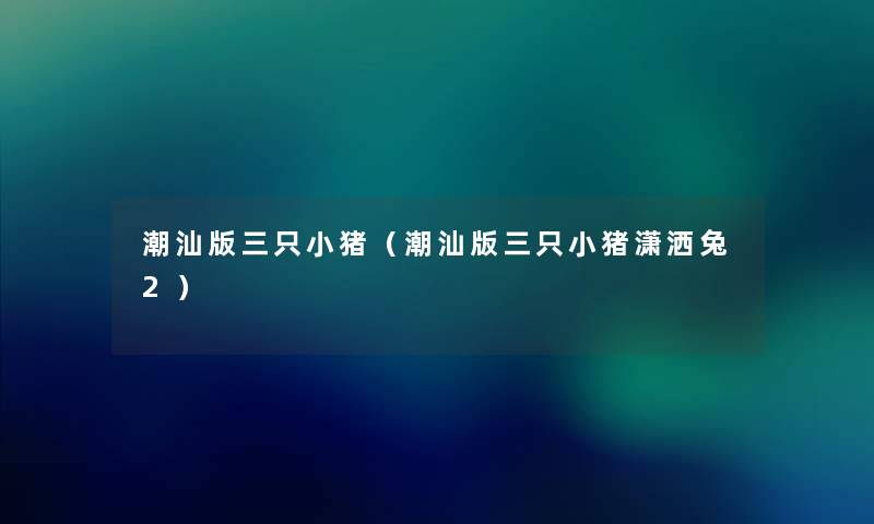 潮汕版三只小猪（潮汕版三只小猪潇洒兔2）