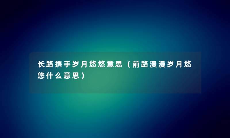 长路携手岁月悠悠意思（前路漫漫岁月悠悠什么意思）