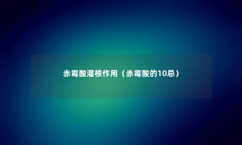 赤霉酸灌根作用（赤霉酸的10忌）