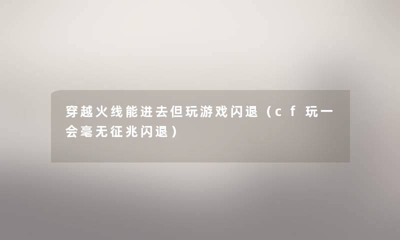 穿越火线能进去但玩游戏闪退（cf玩一会毫无征兆闪退）