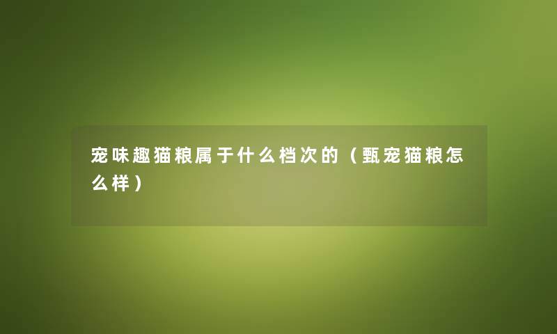 宠味趣猫粮属于什么档次的（甄宠猫粮怎么样）