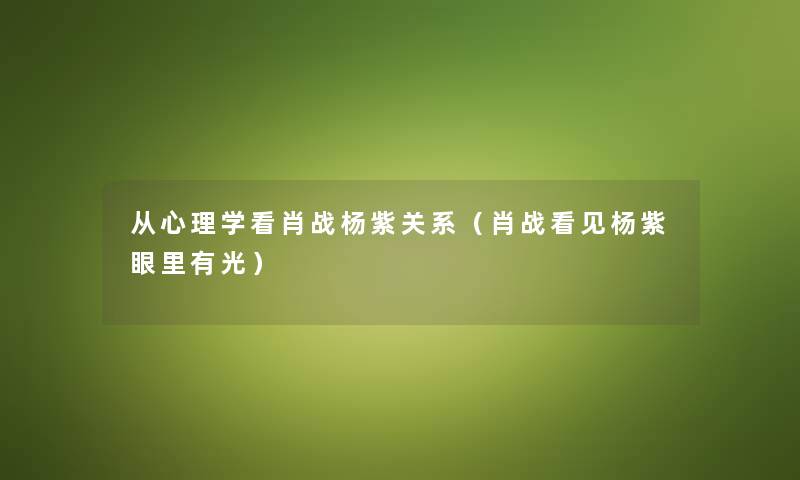 从心理学看肖战杨紫关系（肖战看见杨紫眼里有光）