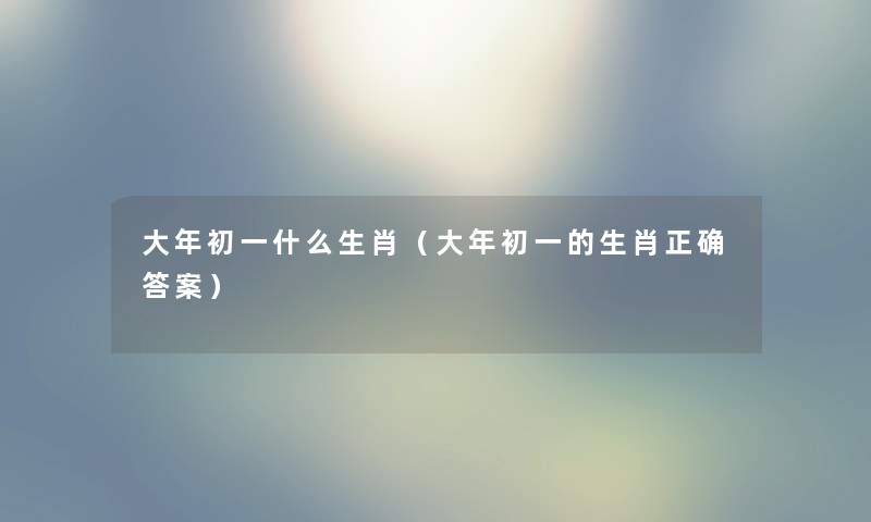 大年初一什么生肖（大年初一的生肖正确答案）