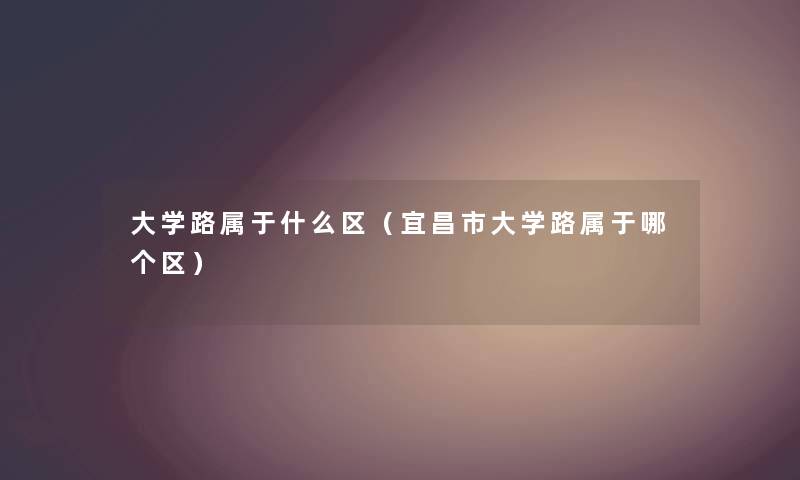 大学路属于什么区（宜昌市大学路属于哪个区）
