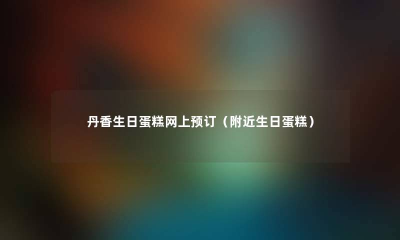 丹香生日蛋糕网上预订（附近生日蛋糕）