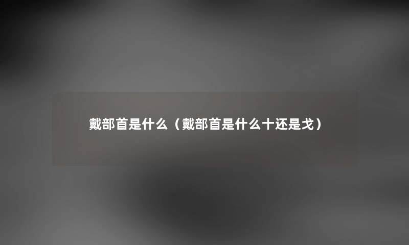 戴部首是什么（戴部首是什么十还是戈）