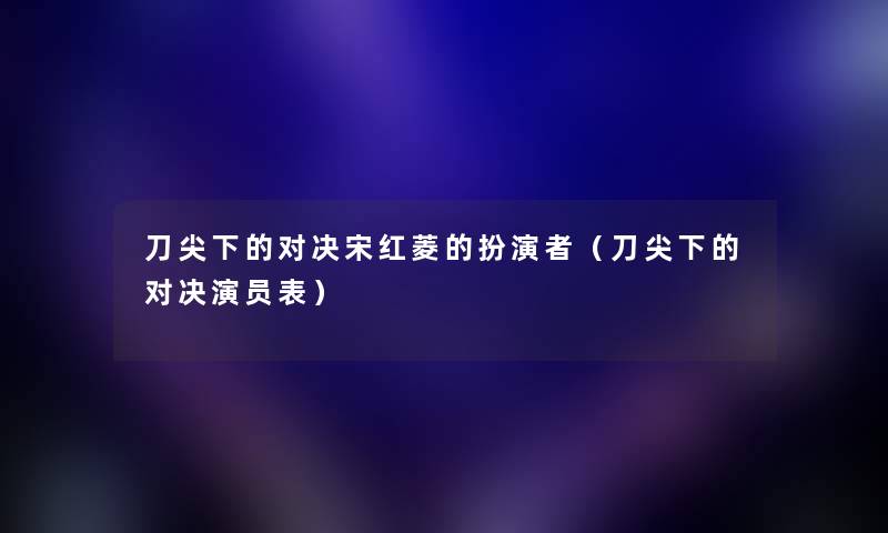 刀尖下的对决宋红菱的扮演者（刀尖下的对决演员表）