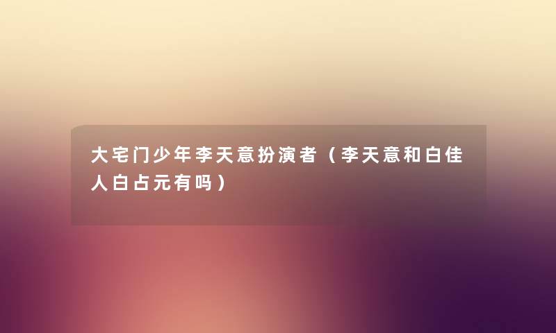 大宅门少年李天意扮演者（李天意和白佳人白占元有吗）