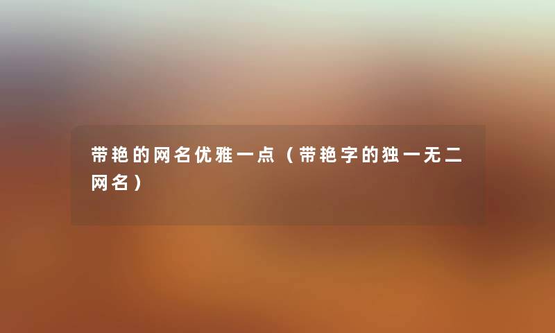带艳的网名优雅一点（带艳字的独一无二网名）