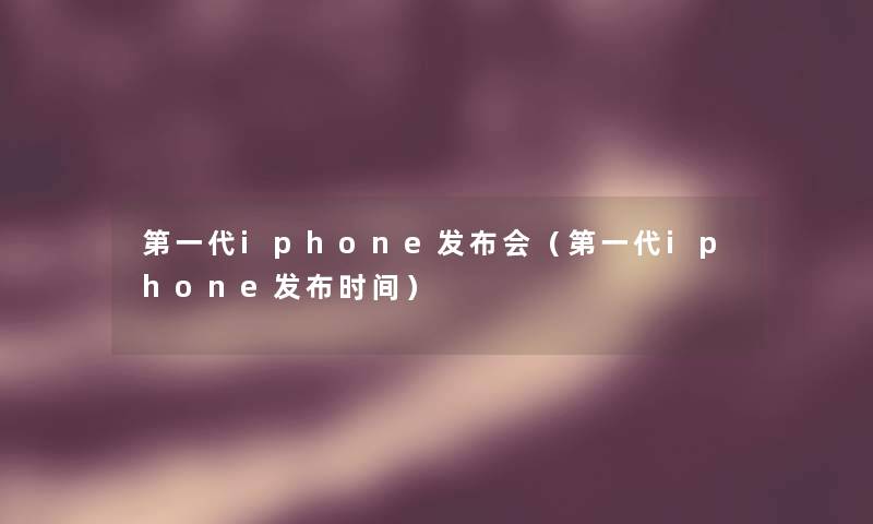 第一代iphone发布会（第一代iphone发布时间）