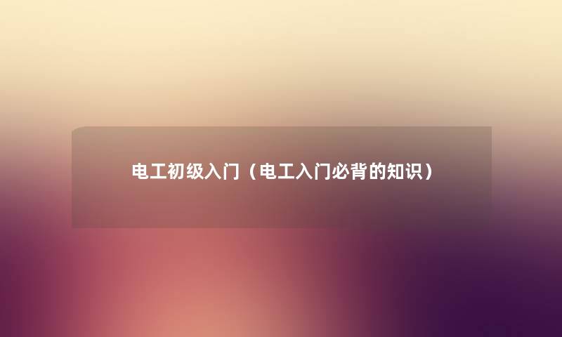 电工初级入门（电工入门必背的知识）