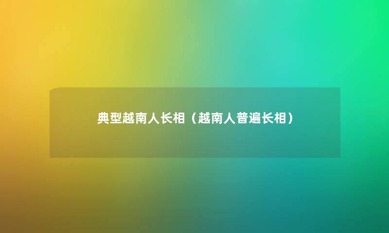 典型越南人长相（越南人普遍长相）