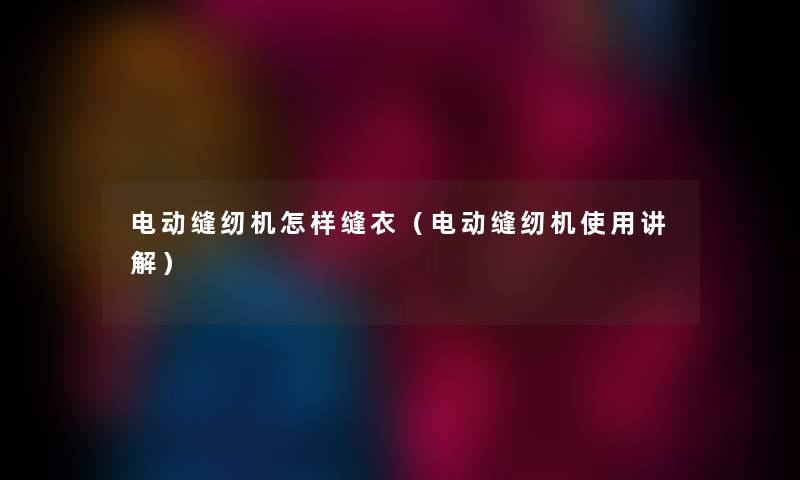 电动缝纫机怎样缝衣（电动缝纫机使用讲解）