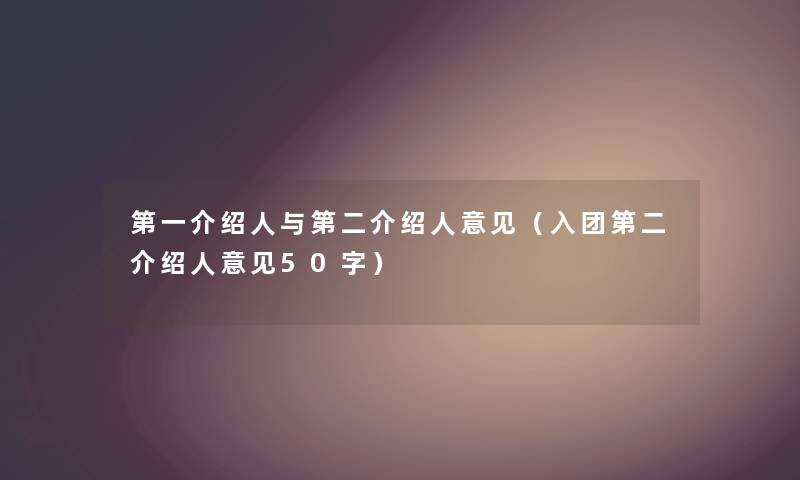 第一介绍人与第二介绍人意见（入团第二介绍人意见50字）
