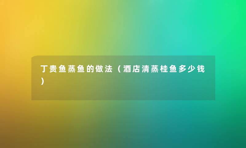 丁贵鱼蒸鱼的做法（酒店清蒸桂鱼多少钱）