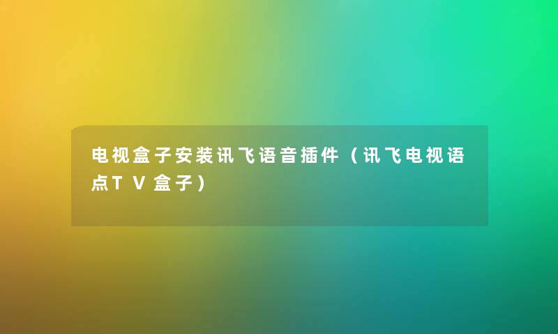 电视盒子安装讯飞语音插件（讯飞电视语点TV盒子）