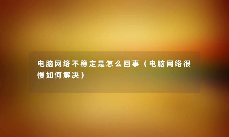 电脑网络不稳定是怎么回事（电脑网络很慢如何解决）