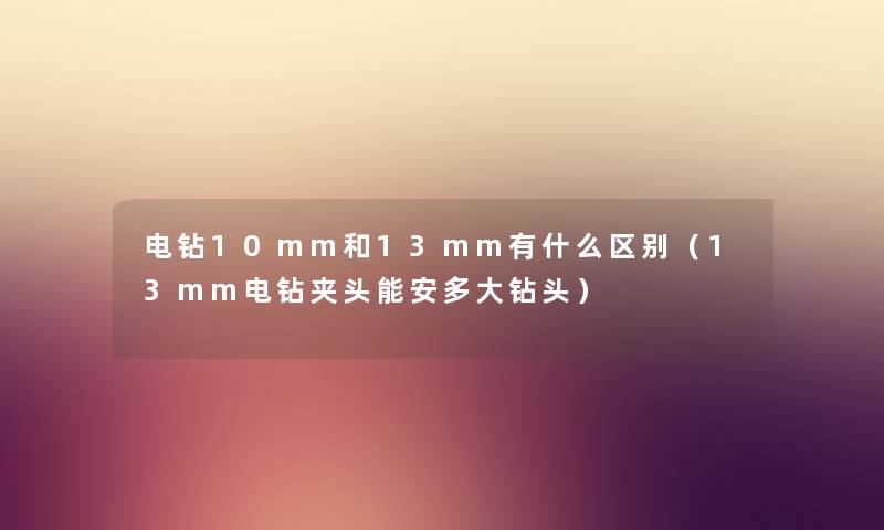 电钻10mm和13mm有什么区别（13mm电钻夹头能安多大钻头）