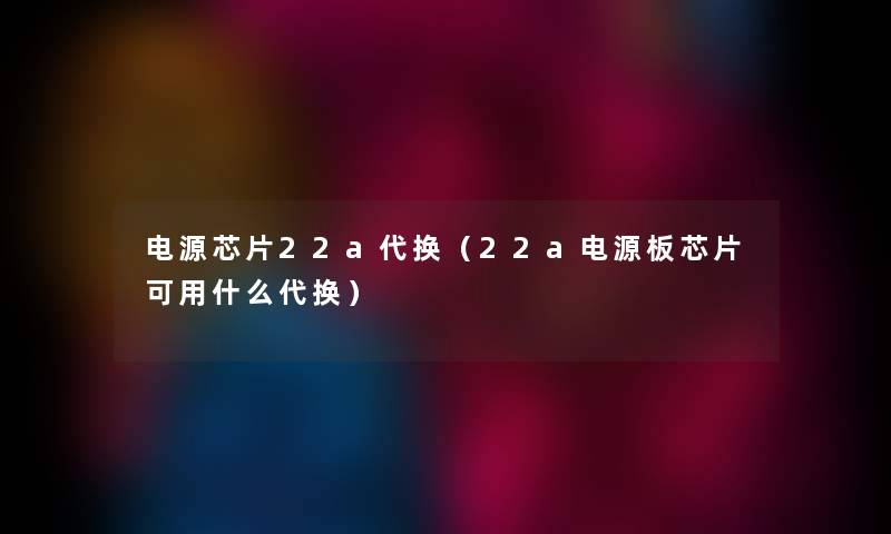 电源芯片22a代换（22a电源板芯片可用什么代换）