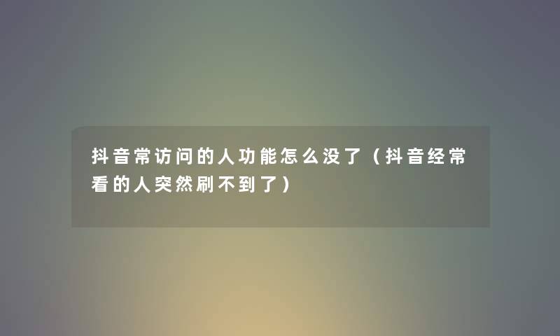 抖音常访问的人功能怎么没了（抖音经常看的人突然刷不到了）