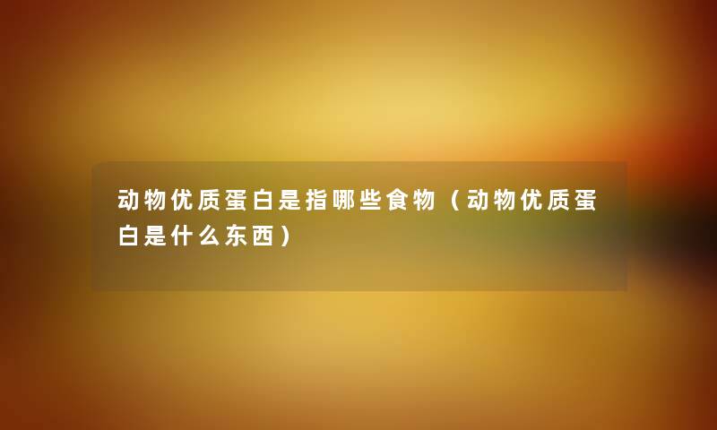 动物优质蛋白是指哪些食物（动物优质蛋白是什么东西）