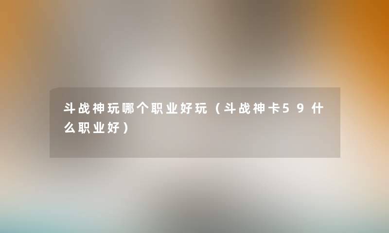 斗战神玩哪个职业好玩（斗战神卡59什么职业好）