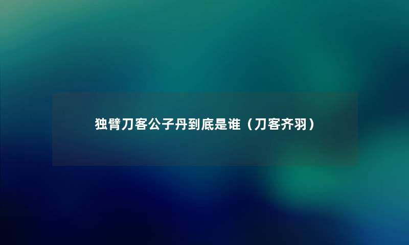 独臂刀客公子丹到底是谁（刀客齐羽）