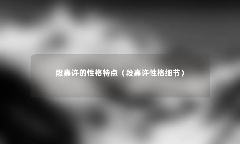 段嘉许的性格特点（段嘉许性格细节）