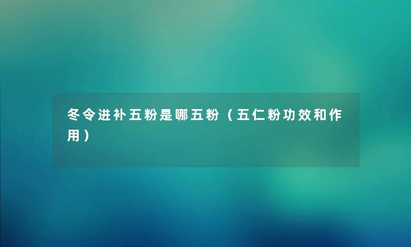 冬令进补五粉是哪五粉（五仁粉功效和作用）