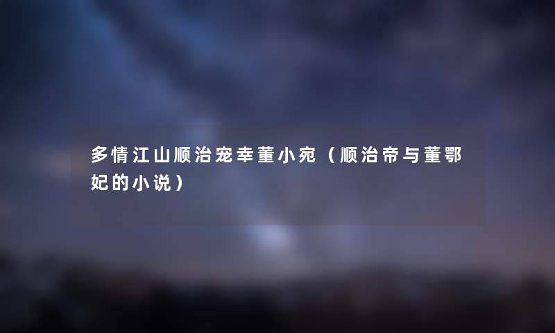 多情江山顺治宠幸董小宛（顺治帝与董鄂妃的小说）
