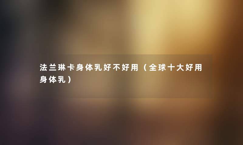 法兰琳卡身体乳好不好用（全球一些好用身体乳）