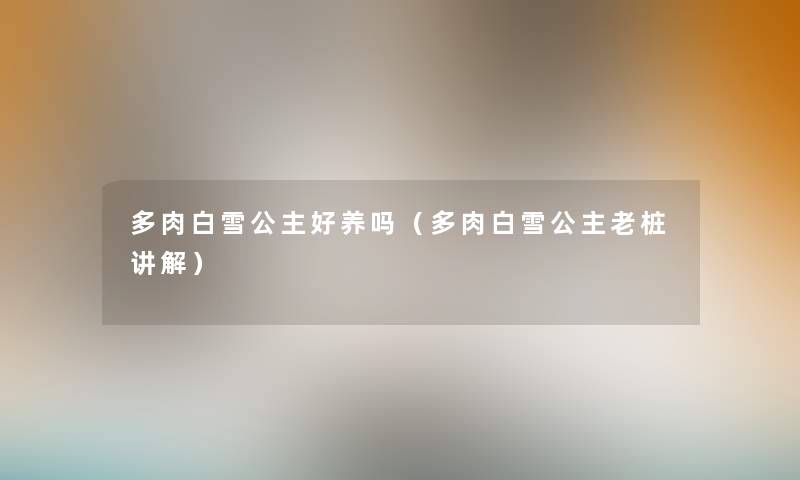 多肉白雪公主好养吗（多肉白雪公主老桩讲解）