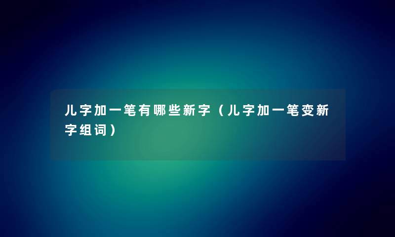 儿字加一笔有哪些新字（儿字加一笔变新字组词）