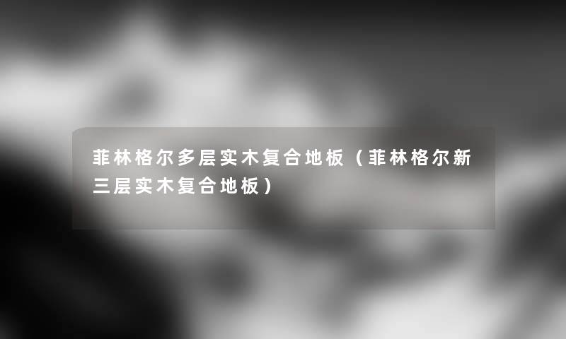 菲林格尔多层实木复合地板（菲林格尔新三层实木复合地板）