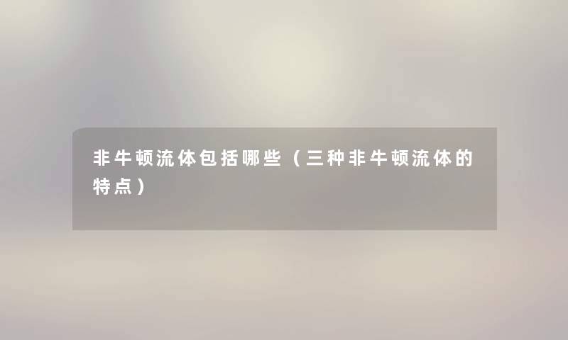 非牛顿流体包括哪些（三种非牛顿流体的特点）