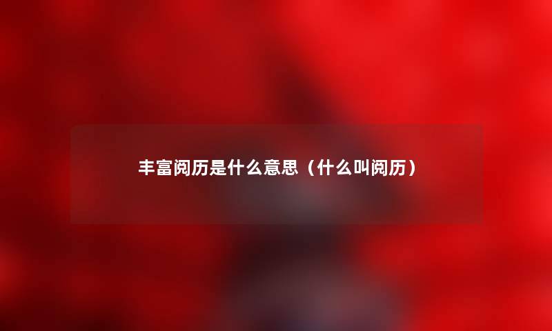 丰富阅历是什么意思（什么叫阅历）