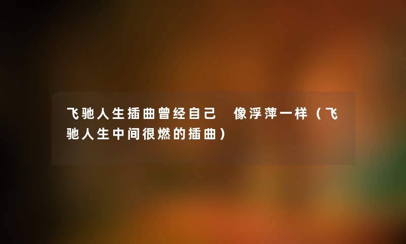 飞驰人生插曲曾经自己 像浮萍一样（飞驰人生中间很燃的插曲）