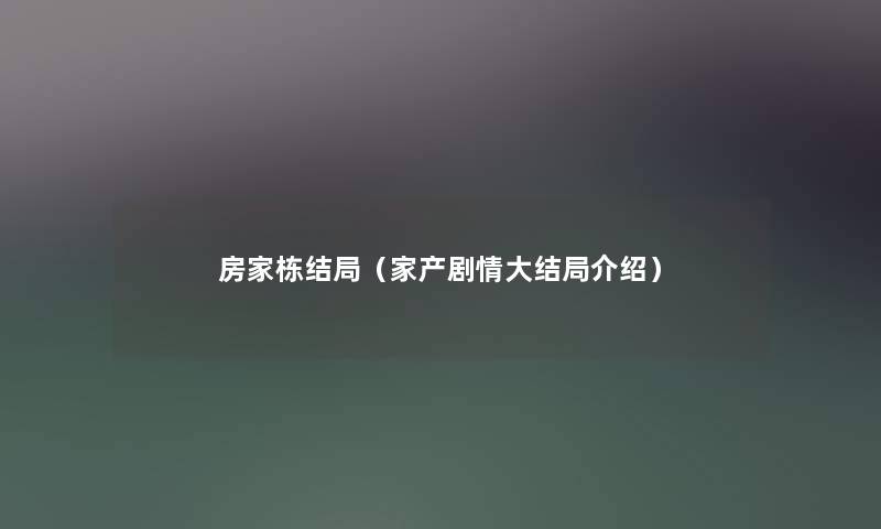 房家栋结局（家产剧情大结局介绍）