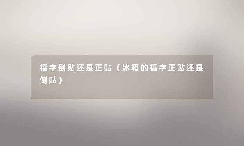 福字倒贴还是正贴（冰箱的福字正贴还是倒贴）