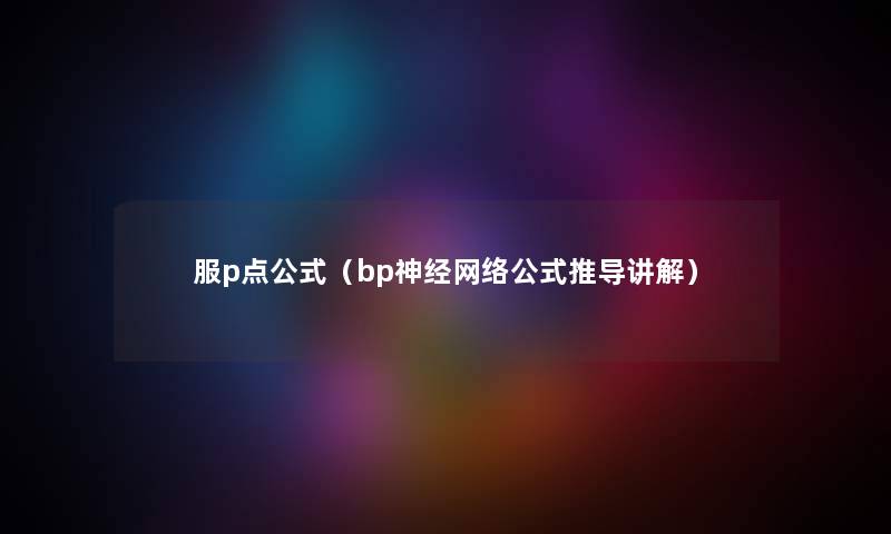服p点公式（bp神经网络公式推导讲解）