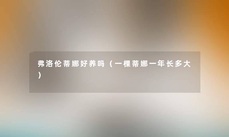 弗洛伦蒂娜好养吗（一棵蒂娜一年长多大）