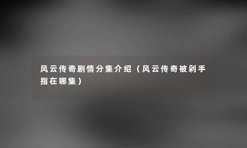 风云传奇剧情分集介绍（风云传奇被剁手指在哪集）